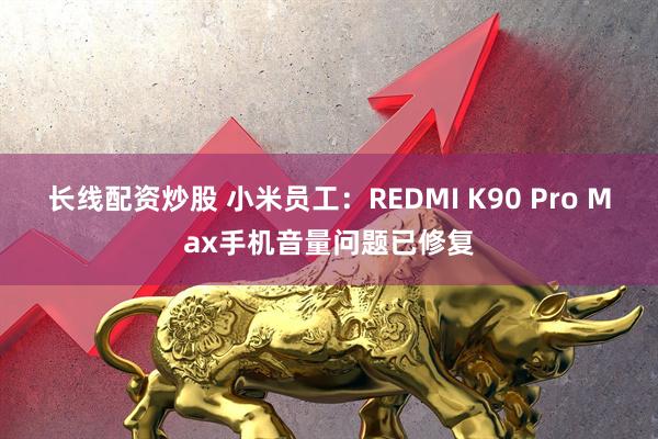 长线配资炒股 小米员工:REDMI K90 Pro Max手机音量问题已修复