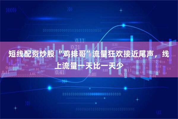 短线配资炒股 “鸡排哥”流量狂欢接近尾声，线上流量一天比一天少