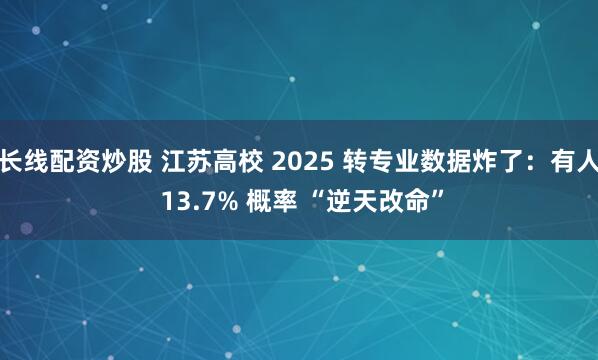 长线配资炒股 江苏高校 2025 转专业数据炸了：有人 13.7% 概率 “逆天改命”