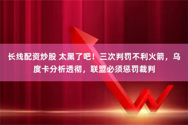 长线配资炒股 太黑了吧!三次判罚不利火箭,乌度卡分析透彻,联盟必须惩罚裁判