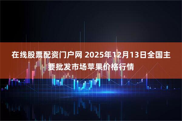 在线股票配资门户网 2025年12月13日全国主要批发市场苹果价格行情