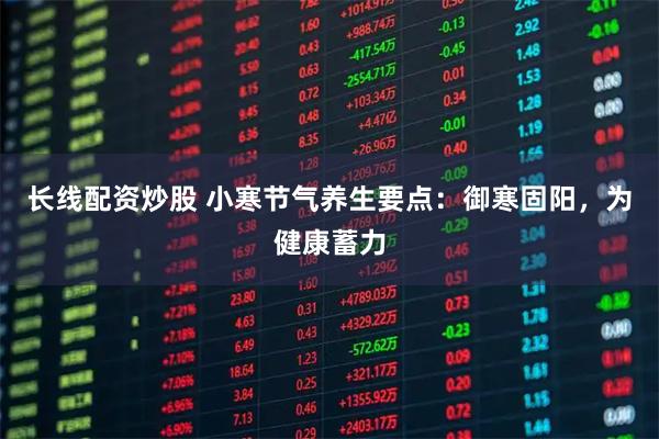长线配资炒股 小寒节气养生要点:御寒固阳,为健康蓄力