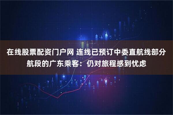 在线股票配资门户网 连线已预订中委直航线部分航段的广东乘客:仍对旅程感到忧虑