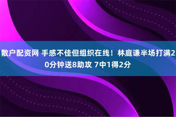散户配资网 手感不佳但组织在线！林庭谦半场打满20分钟送8助攻 7中1得2分
