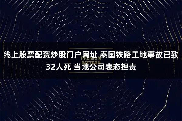 线上股票配资炒股门户网址 泰国铁路工地事故已致32人死 当地公司表态担责
