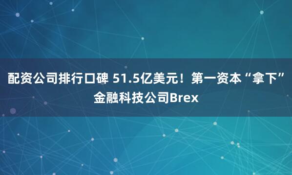 配资公司排行口碑 51.5亿美元！第一资本“拿下”金融科技公司Brex