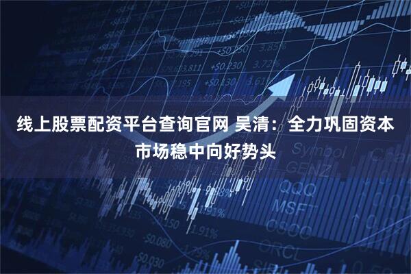 线上股票配资平台查询官网 吴清：全力巩固资本市场稳中向好势头