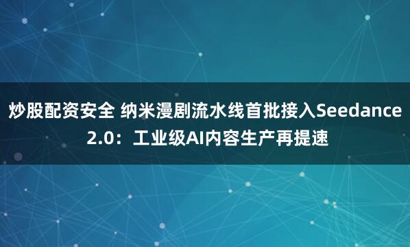 炒股配资安全 纳米漫剧流水线首批接入Seedance 2.0：工业级AI内容生产再提速