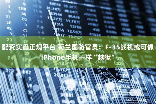 配资实盘正规平台 荷兰国防官员：F-35战机或可像iPhone手机一样“越狱”