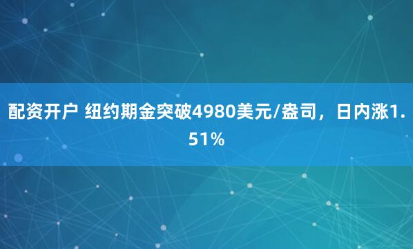 配资开户 纽约期金突破4980美元/盎司，日内涨1.51%