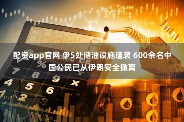 配资app官网 伊5处储油设施遭袭 600余名中国公民已从伊朗安全撤离