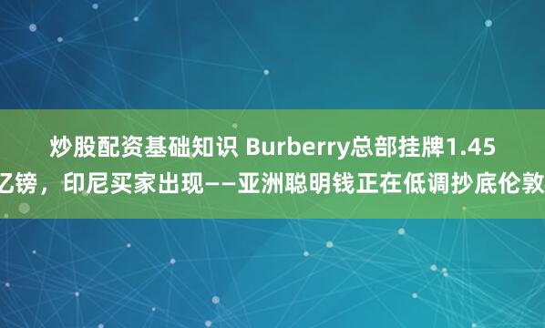 炒股配资基础知识 Burberry总部挂牌1.45亿镑，印尼买家出现——亚洲聪明钱正在低调抄底伦敦！