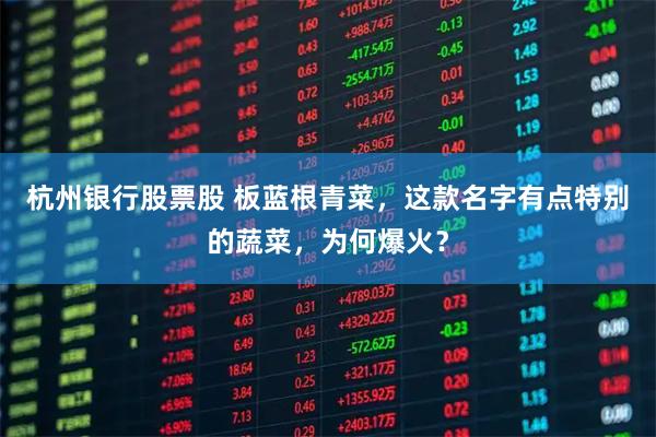 杭州银行股票股 板蓝根青菜，这款名字有点特别的蔬菜，为何爆火？