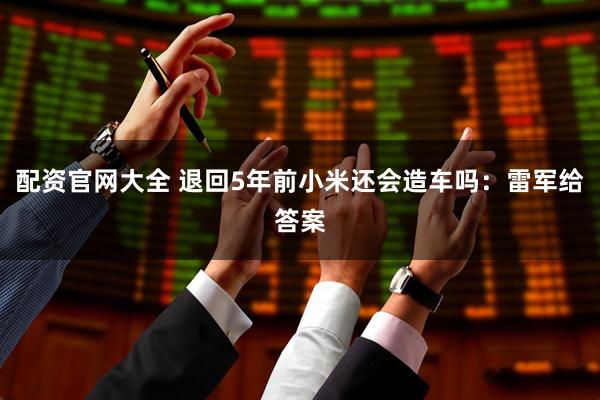 配资官网大全 退回5年前小米还会造车吗：雷军给答案