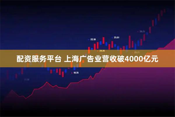 配资服务平台 上海广告业营收破4000亿元