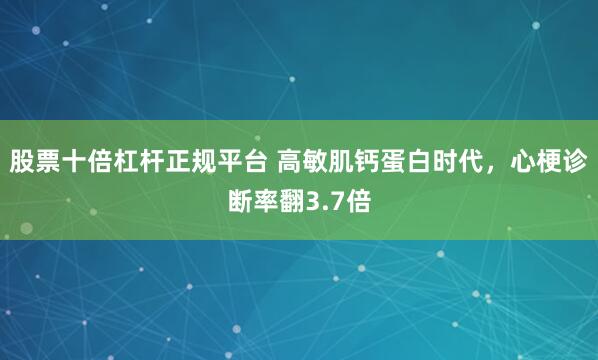 股票十倍杠杆正规平台 高敏肌钙蛋白时代，心梗诊断率翻3.7倍