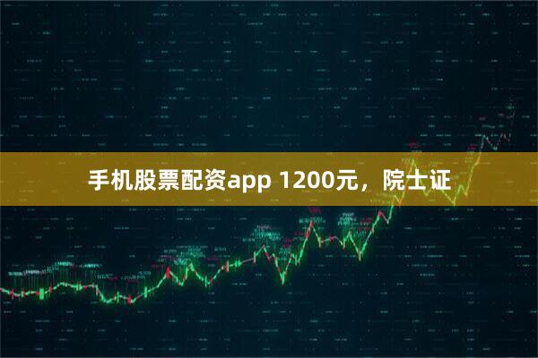 手机股票配资app 1200元，院士证