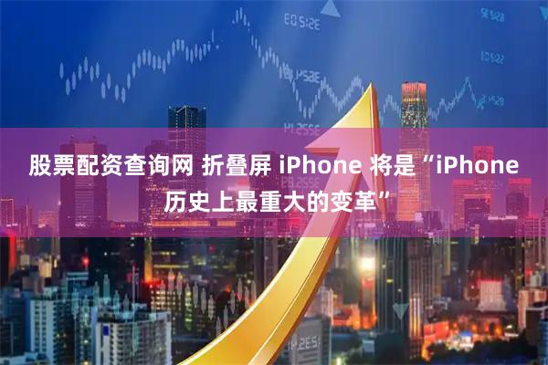 股票配资查询网 折叠屏 iPhone 将是“iPhone 历史上最重大的变革”