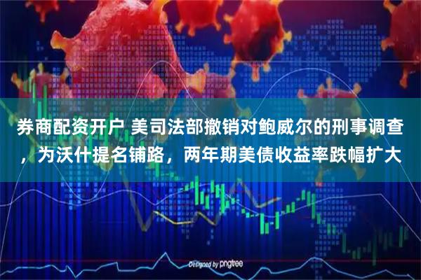 券商配资开户 美司法部撤销对鲍威尔的刑事调查，为沃什提名铺路，两年期美债收益率跌幅扩大