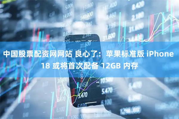 中国股票配资网网站 良心了：苹果标准版 iPhone 18 或将首次配备 12GB 内存